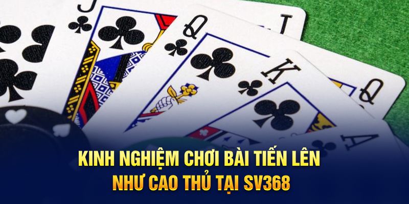 Kinh nghiệm chơi bài tiến lên như cao thủ tại SV368